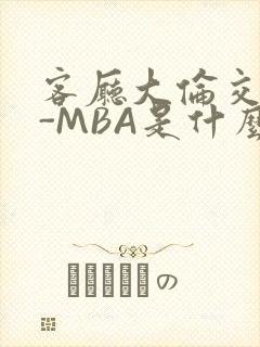 客厅大伦交侩H-MBA是什么