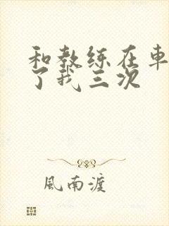 和教练在车里干了我三次