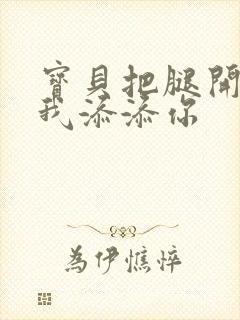 宝贝把腿开大让我添添你