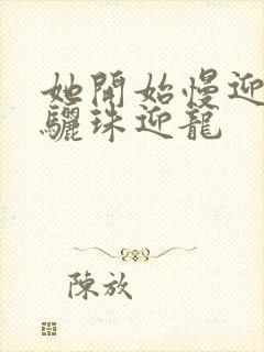 她开始慢迎迎合骊珠迎龙