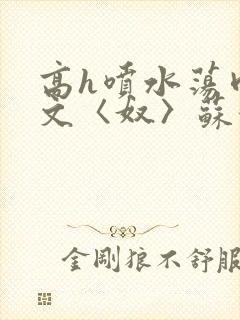 高h喷水荡肉欲文〈奴〉苏妖精