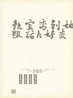 教室脔到她哭h粗话h好爽