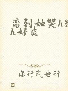 脔到她哭h粗话h好爽