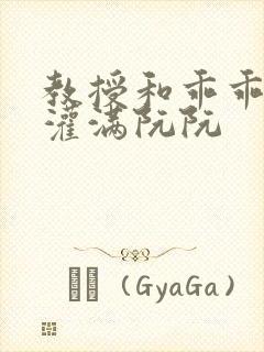 教授和乖乖女H灌满阮阮