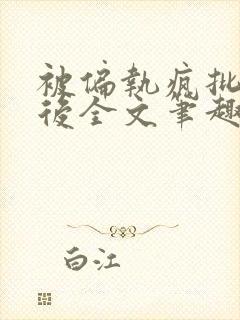 被偏执疯批囚禁后全文笔趣阁