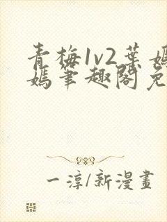 青梅1v2叶嫣嫣笔趣阁免费阅读