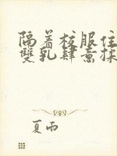 隔着校服住她的双乳肆意揉封面