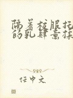 隔着校服托住她的乳肆意揉搓