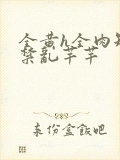 全黄h全肉短篇禁乱芊芊