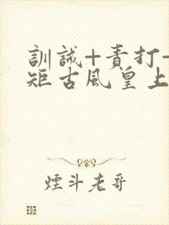 训诫+责打+规矩古风皇上皇后