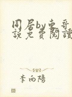 同居by东哥小说免费阅读全文无弹窗