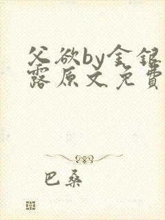 父欲by金银花露原文免费阅读笔趣阁