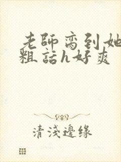 老师脔到她哭h粗话h好爽