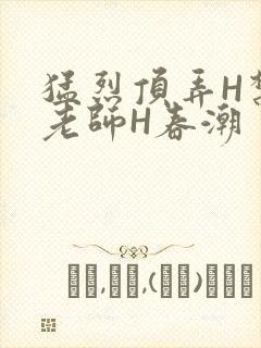 猛烈顶弄H禁欲老师H春潮