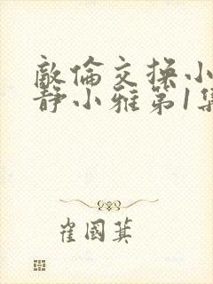 敌伦交换小敏小静小雅第1集