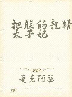 把朕的龙精含h太子妃