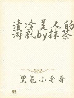 清冷美人的神奇游戏by抹茶冰沙txt