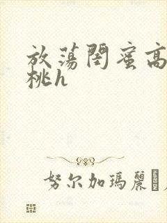 放荡闺蜜高h苏桃h