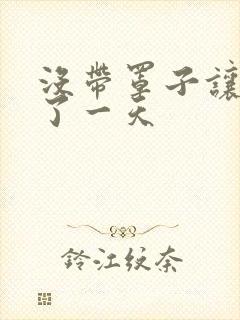 没带罩子让他C了一天