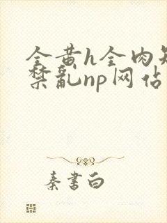 全黄h全肉短篇禁乱np网站