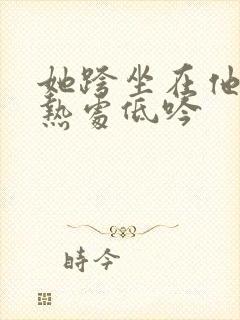 她跨坐在他的炽热处低吟
