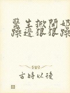 医生掀开奶罩边躁边狠狠躁视频