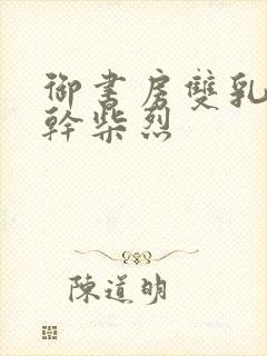 御书房双乳晃动干柴烈