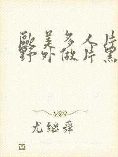 欧美多人片高潮野外做片黑人