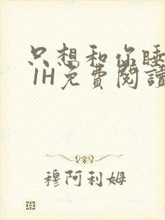 只想和你睡1V 1H免费阅读