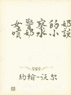 女警察的奶头又喷奶水小说