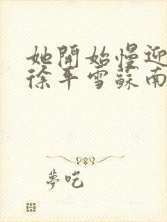 她开始慢迎迎合徐平雪苏南风