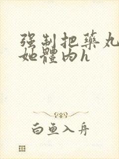 强制把药丸推进她体内h