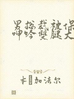 男总裁被保镖c呻吟双腿大张bl