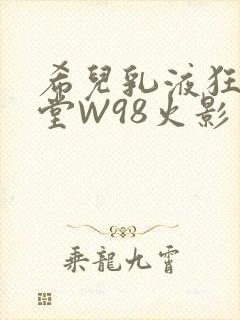 希儿乳液狂飙天堂W98火影