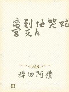 脔到他哭蛇双根宫交h封面