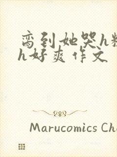 脔到她哭h粗话h好爽作文