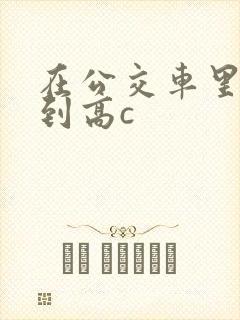 在公交车里c弄到高c封面