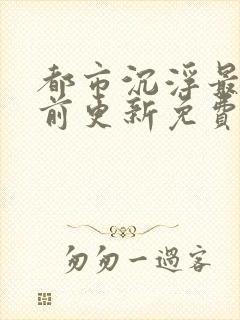 都市沉浮最快超前更新免费