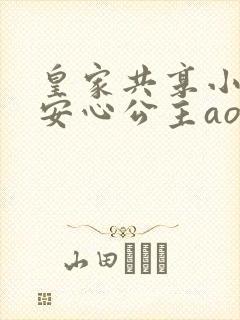 皇家共享小公主安心公主aor免费阅读