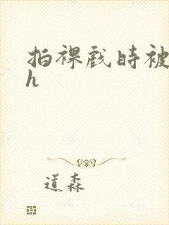 拍裸戏时被c了h