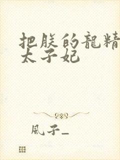 把朕的龙精含h太子妃