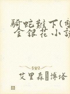 骑蛇难下(双) 金银花小说免费阅读