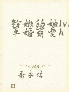 粉嫩的她1v1军婚霸爱h