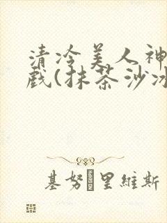 清冷美人神奇游戏(抹茶沙冰)