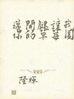 迈开腿让我看看你的草莓图