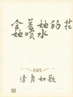 含着她的花蒂让她喷水