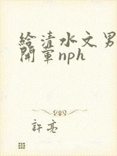 给清水文男主们开荤nph