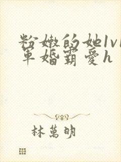 粉嫩的她1v1军婚霸爱h