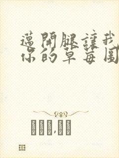 迈开腿让我看看你的草莓图