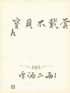 宝贝不戴套套了h